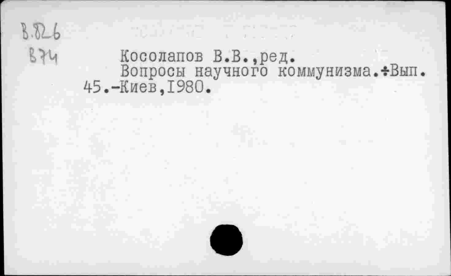 ﻿т ьтм
Косолапов В.В.,ред.
Вопросы научного коммунизма.+Вып. 45.-Киев,1980.